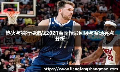 热火与独行侠激战2021赛季精彩回顾与赛场亮点分析